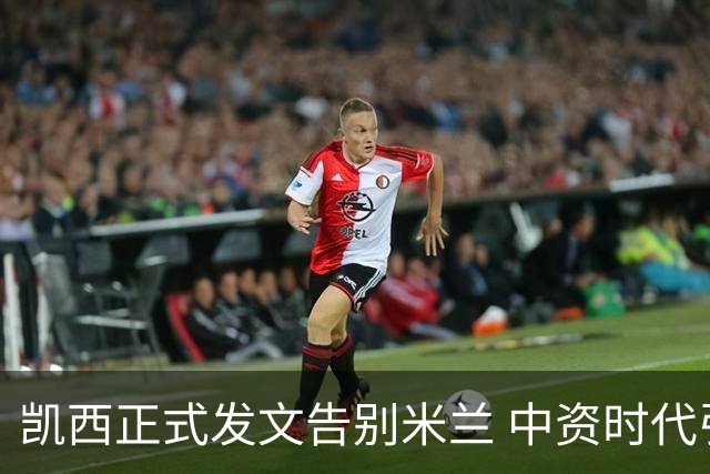 凯西正式发文告别米兰 中资时代引援已全部离队