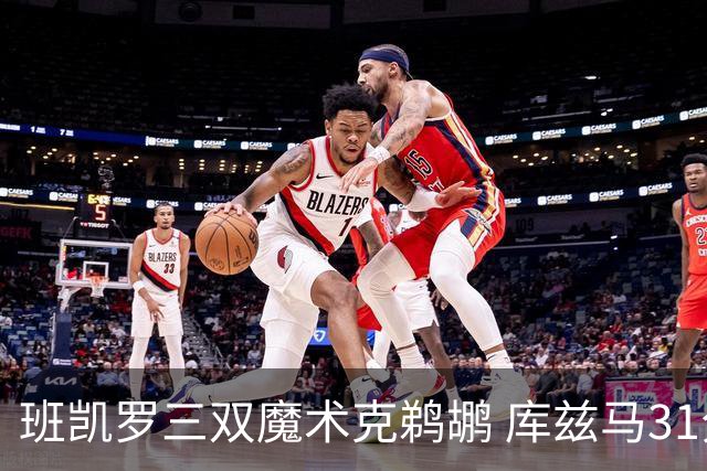 班凯罗三双魔术克鹈鹕 库兹马31分奇才胜国王