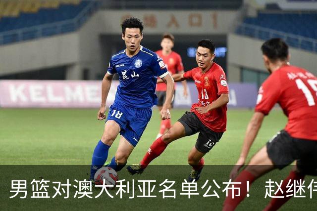 男篮对澳大利亚名单公布！赵继伟领衔，庞峥麟徐昕王俊杰均在列！