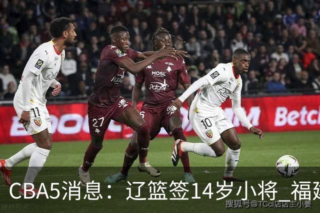 CBA5消息：辽篮签14岁小将 福建签强援 徐昕签美方经纪 徐杰刻苦特训